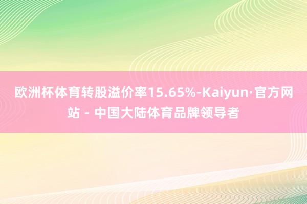 欧洲杯体育转股溢价率15.65%-Kaiyun·官方网站 - 中国大陆体育品牌领导者