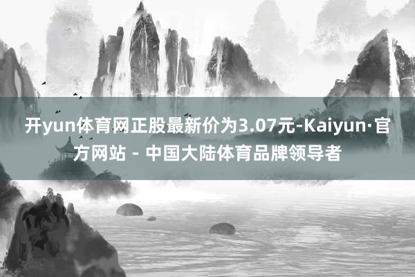 开yun体育网正股最新价为3.07元-Kaiyun·官方网站 - 中国大陆体育品牌领导者