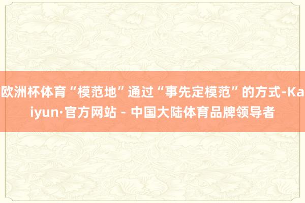 欧洲杯体育“模范地”通过“事先定模范”的方式-Kaiyun·官方网站 - 中国大陆体育品牌领导者