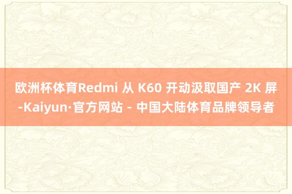 欧洲杯体育Redmi 从 K60 开动汲取国产 2K 屏-Kaiyun·官方网站 - 中国大陆体育品牌领导者
