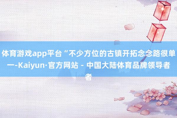 体育游戏app平台　　“不少方位的古镇开拓念念路很单一-Kaiyun·官方网站 - 中国大陆体育品牌领导者