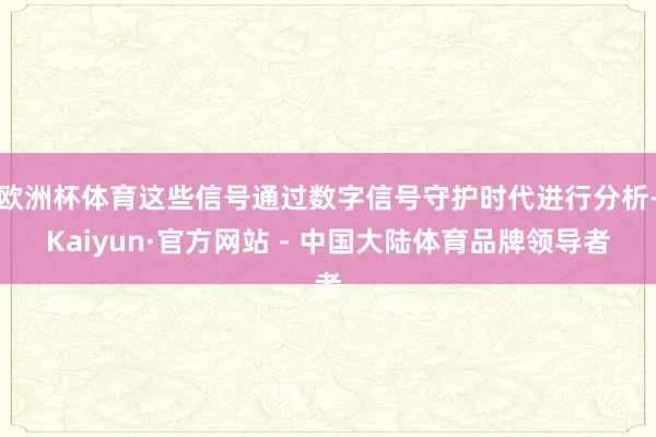 欧洲杯体育这些信号通过数字信号守护时代进行分析-Kaiyun·官方网站 - 中国大陆体育品牌领导者
