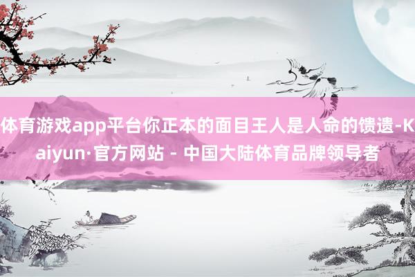 体育游戏app平台你正本的面目王人是人命的馈遗-Kaiyun·官方网站 - 中国大陆体育品牌领导者