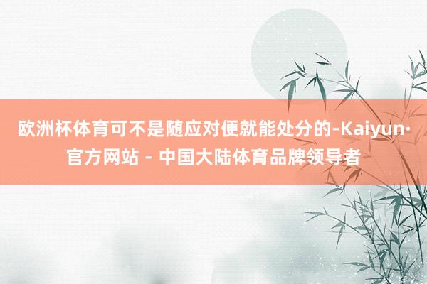 欧洲杯体育可不是随应对便就能处分的-Kaiyun·官方网站 - 中国大陆体育品牌领导者