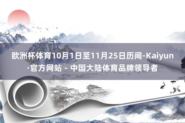 欧洲杯体育10月1日至11月25日历间-Kaiyun·官方网站 - 中国大陆体育品牌领导者