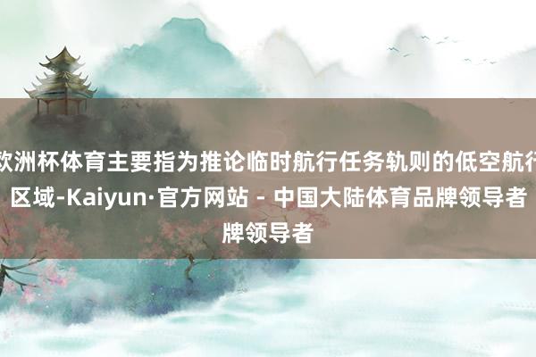 欧洲杯体育主要指为推论临时航行任务轨则的低空航行区域-Kaiyun·官方网站 - 中国大陆体育品牌领导者