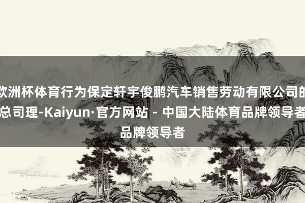 欧洲杯体育行为保定轩宇俊鹏汽车销售劳动有限公司的总司理-Kaiyun·官方网站 - 中国大陆体育品牌领导者
