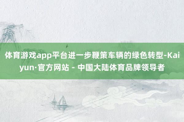 体育游戏app平台进一步鞭策车辆的绿色转型-Kaiyun·官方网站 - 中国大陆体育品牌领导者