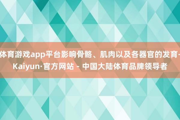 体育游戏app平台影响骨骼、肌肉以及各器官的发育-Kaiyun·官方网站 - 中国大陆体育品牌领导者