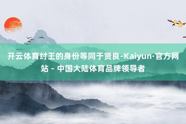 开云体育纣王的身份等同于贤良-Kaiyun·官方网站 - 中国大陆体育品牌领导者