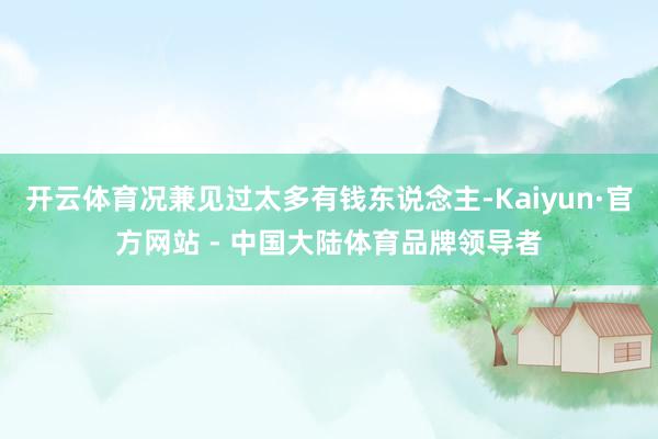 开云体育况兼见过太多有钱东说念主-Kaiyun·官方网站 - 中国大陆体育品牌领导者