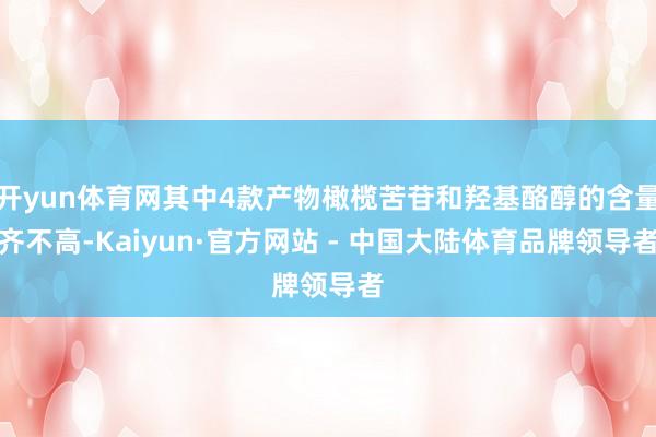 开yun体育网其中4款产物橄榄苦苷和羟基酪醇的含量齐不高-Kaiyun·官方网站 - 中国大陆体育品牌领导者