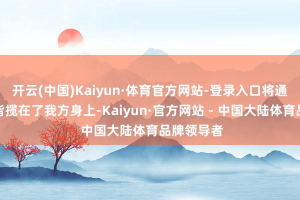 开云(中国)Kaiyun·体育官方网站-登录入口将通盘的黑锅皆揽在了我方身上-Kaiyun·官方网站 - 中国大陆体育品牌领导者