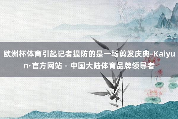 欧洲杯体育引起记者提防的是一场剪发庆典-Kaiyun·官方网站 - 中国大陆体育品牌领导者