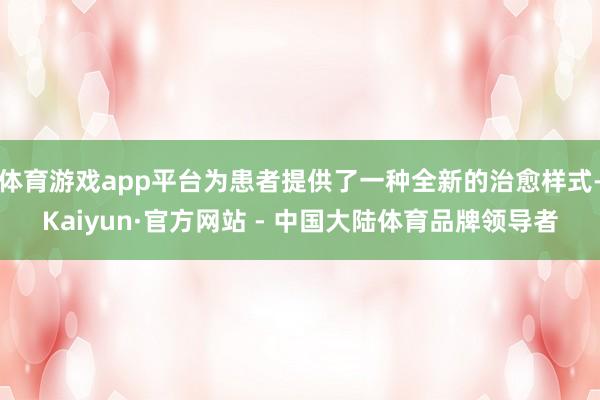 体育游戏app平台为患者提供了一种全新的治愈样式-Kaiyun·官方网站 - 中国大陆体育品牌领导者