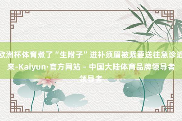 欧洲杯体育煮了“生附子”进补须眉被紧要送往急诊近来-Kaiyun·官方网站 - 中国大陆体育品牌领导者