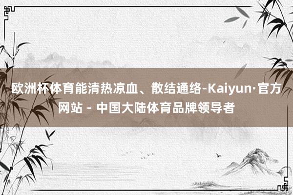 欧洲杯体育能清热凉血、散结通络-Kaiyun·官方网站 - 中国大陆体育品牌领导者