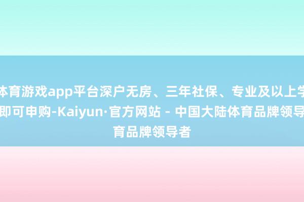 体育游戏app平台深户无房、三年社保、专业及以上学历即可申购-Kaiyun·官方网站 - 中国大陆体育品牌领导者