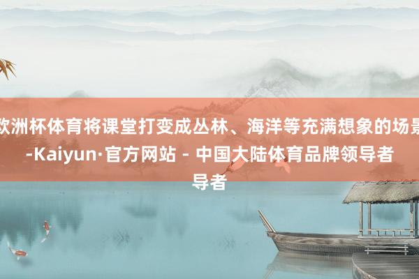 欧洲杯体育将课堂打变成丛林、海洋等充满想象的场景-Kaiyun·官方网站 - 中国大陆体育品牌领导者