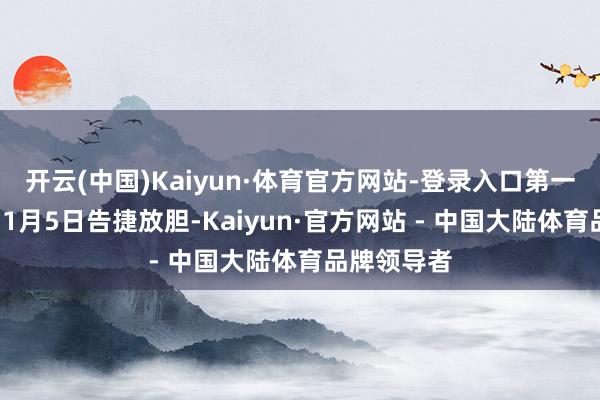 开云(中国)Kaiyun·体育官方网站-登录入口第一次战役于11月5日告捷放胆-Kaiyun·官方网站 - 中国大陆体育品牌领导者