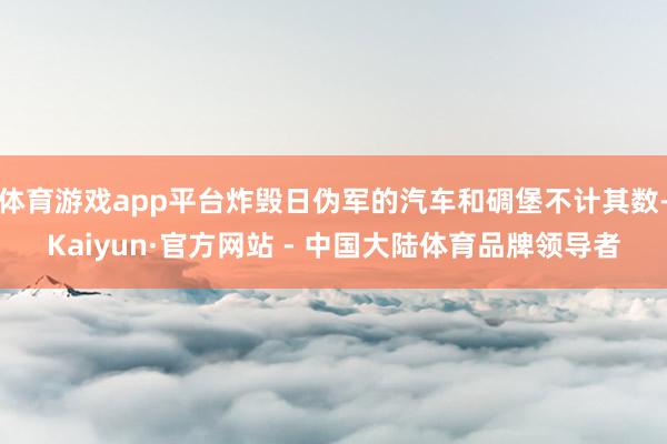 体育游戏app平台炸毁日伪军的汽车和碉堡不计其数-Kaiyun·官方网站 - 中国大陆体育品牌领导者
