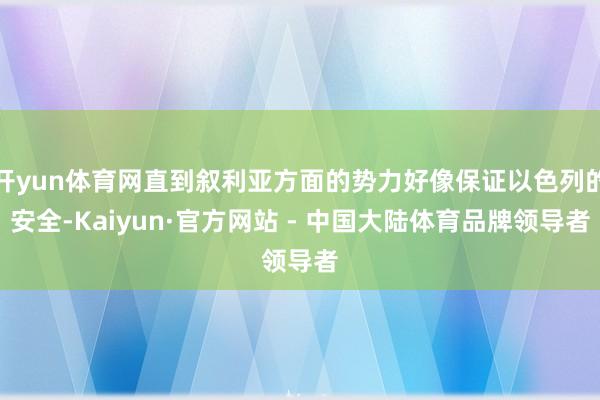 开yun体育网直到叙利亚方面的势力好像保证以色列的安全-Kaiyun·官方网站 - 中国大陆体育品牌领导者