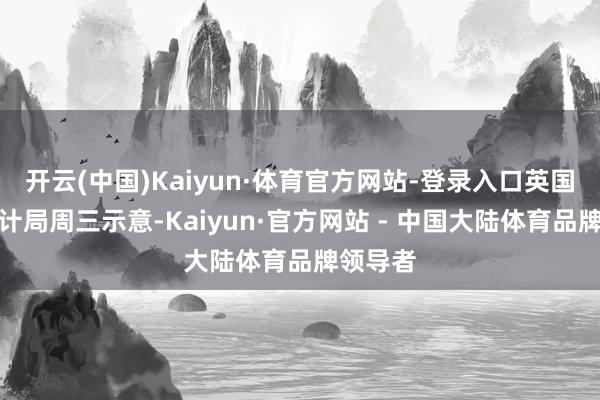 开云(中国)Kaiyun·体育官方网站-登录入口英国国度统计局周三示意-Kaiyun·官方网站 - 中国大陆体育品牌领导者