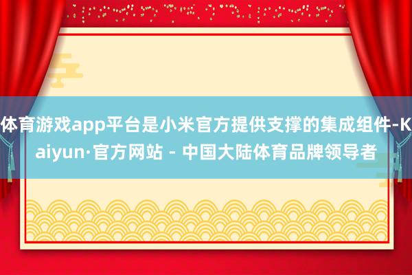体育游戏app平台是小米官方提供支撑的集成组件-Kaiyun·官方网站 - 中国大陆体育品牌领导者