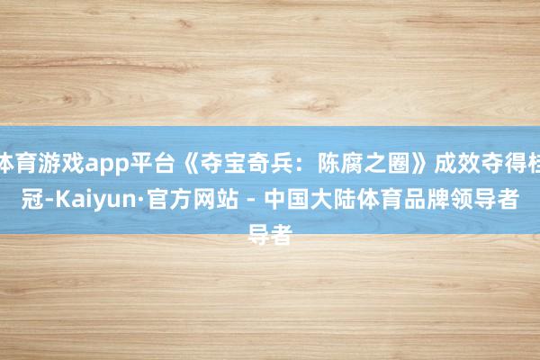 体育游戏app平台《夺宝奇兵：陈腐之圈》成效夺得桂冠-Kaiyun·官方网站 - 中国大陆体育品牌领导者