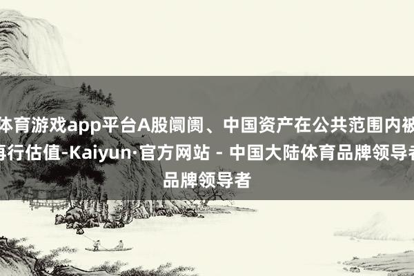 体育游戏app平台A股阛阓、中国资产在公共范围内被再行估值-Kaiyun·官方网站 - 中国大陆体育品牌领导者
