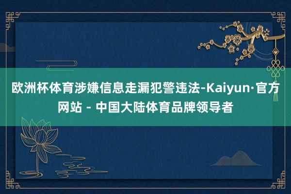 欧洲杯体育涉嫌信息走漏犯警违法-Kaiyun·官方网站 - 中国大陆体育品牌领导者
