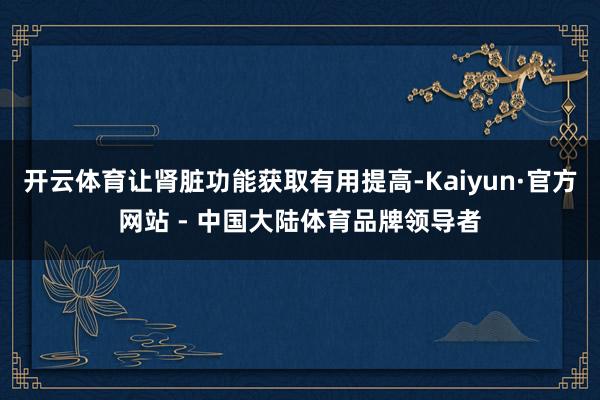开云体育让肾脏功能获取有用提高-Kaiyun·官方网站 - 中国大陆体育品牌领导者
