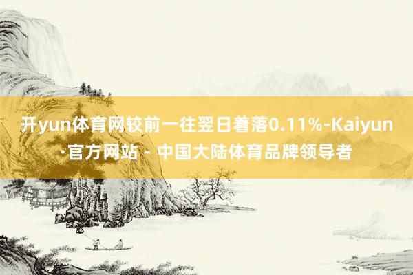 开yun体育网较前一往翌日着落0.11%-Kaiyun·官方网站 - 中国大陆体育品牌领导者