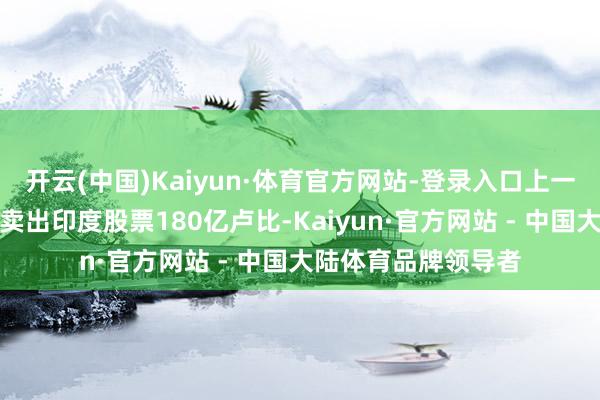 开云(中国)Kaiyun·体育官方网站-登录入口上一来回日群众基金净卖出印度股票180亿卢比-Kaiyun·官方网站 - 中国大陆体育品牌领导者