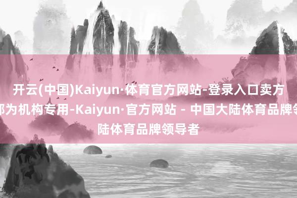 开云(中国)Kaiyun·体育官方网站-登录入口卖方贸易部为机构专用-Kaiyun·官方网站 - 中国大陆体育品牌领导者