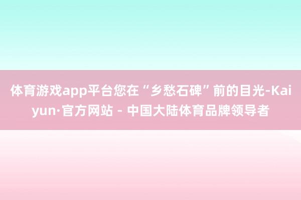 体育游戏app平台您在“乡愁石碑”前的目光-Kaiyun·官方网站 - 中国大陆体育品牌领导者