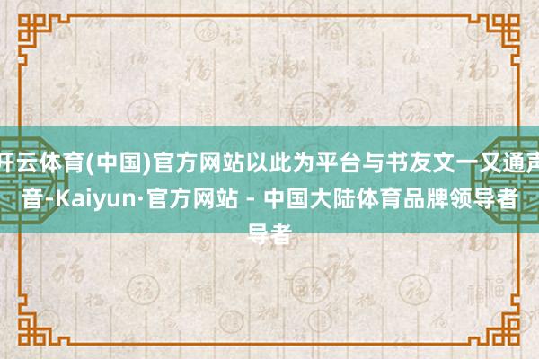 开云体育(中国)官方网站以此为平台与书友文一又通声音-Kaiyun·官方网站 - 中国大陆体育品牌领导者