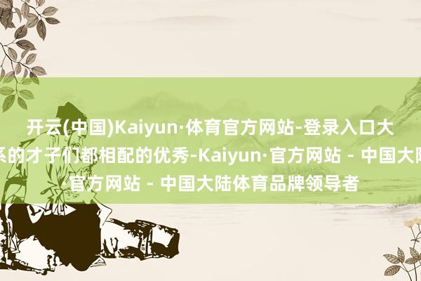 开云(中国)Kaiyun·体育官方网站-登录入口大略插足北大数学系的才子们都相配的优秀-Kaiyun·官方网站 - 中国大陆体育品牌领导者