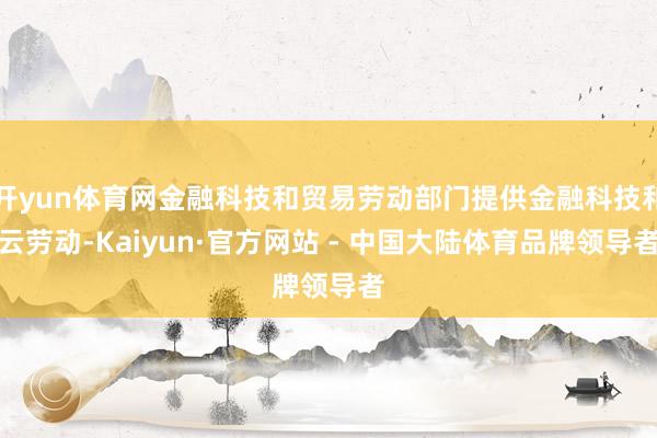 开yun体育网金融科技和贸易劳动部门提供金融科技和云劳动-Kaiyun·官方网站 - 中国大陆体育品牌领导者