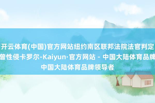 开云体育(中国)官方网站纽约南区联邦法院法官判定特朗普曾性侵卡罗尔-Kaiyun·官方网站 - 中国大陆体育品牌领导者