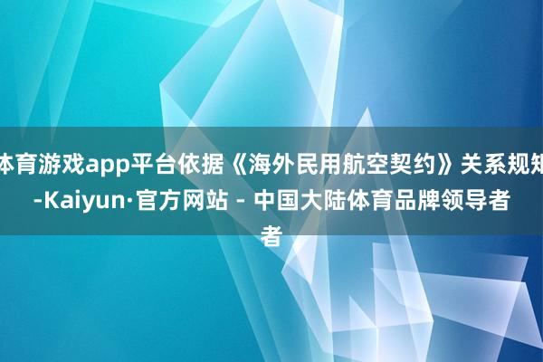 体育游戏app平台依据《海外民用航空契约》关系规矩-Kaiyun·官方网站 - 中国大陆体育品牌领导者