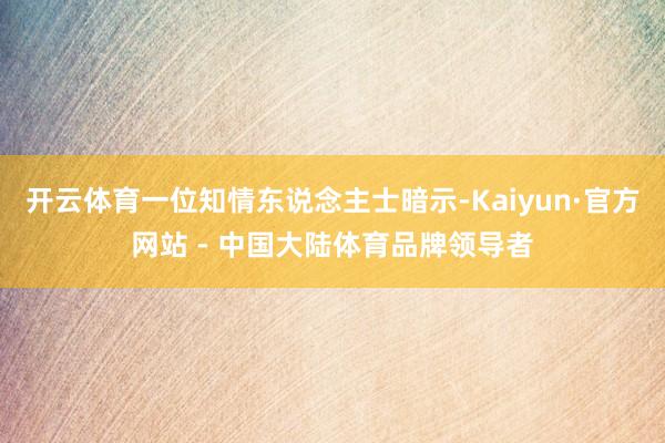 开云体育一位知情东说念主士暗示-Kaiyun·官方网站 - 中国大陆体育品牌领导者