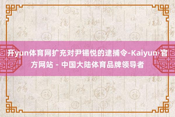 开yun体育网扩充对尹锡悦的逮捕令-Kaiyun·官方网站 - 中国大陆体育品牌领导者