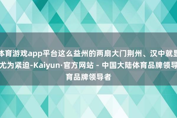 体育游戏app平台这么益州的两扇大门荆州、汉中就显得尤为紧迫-Kaiyun·官方网站 - 中国大陆体育品牌领导者