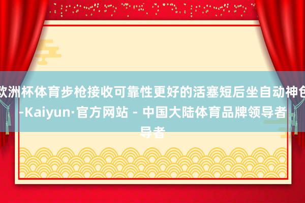 欧洲杯体育步枪接收可靠性更好的活塞短后坐自动神色-Kaiyun·官方网站 - 中国大陆体育品牌领导者