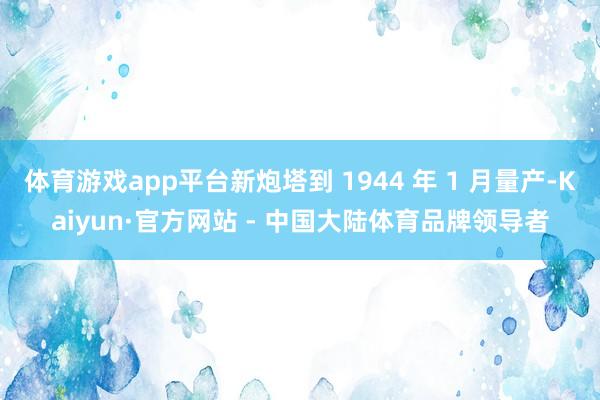 体育游戏app平台新炮塔到 1944 年 1 月量产-Kaiyun·官方网站 - 中国大陆体育品牌领导者