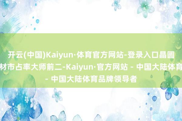 开云(中国)Kaiyun·体育官方网站-登录入口晶圆制造溅射靶材市占率大师前二-Kaiyun·官方网站 - 中国大陆体育品牌领导者