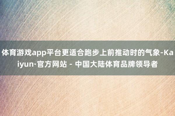 体育游戏app平台更适合跑步上前推动时的气象-Kaiyun·官方网站 - 中国大陆体育品牌领导者