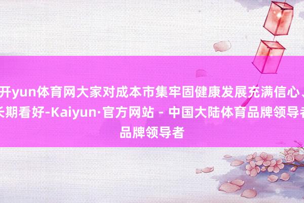 开yun体育网大家对成本市集牢固健康发展充满信心、长期看好-Kaiyun·官方网站 - 中国大陆体育品牌领导者