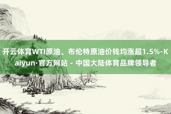 开云体育WTI原油、布伦特原油价钱均涨超1.5%-Kaiyun·官方网站 - 中国大陆体育品牌领导者